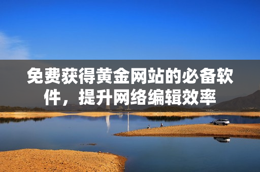 免费获得黄金网站的必备软件，提升网络编辑效率