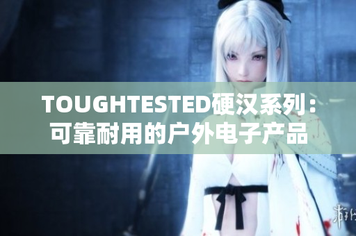 TOUGHTESTED硬汉系列：可靠耐用的户外电子产品
