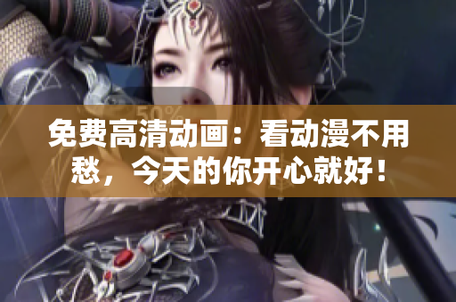 免费高清动画：看动漫不用愁，今天的你开心就好！
