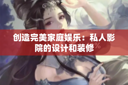 创造完美家庭娱乐：私人影院的设计和装修