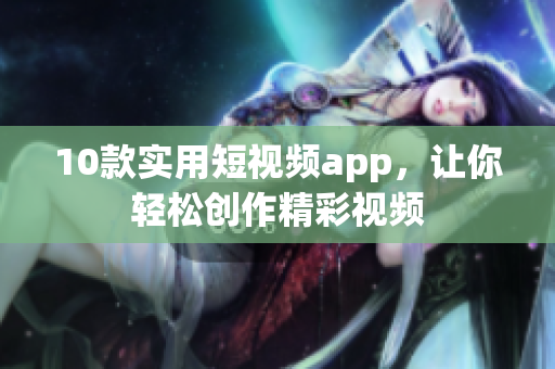 10款实用短视频app，让你轻松创作精彩视频