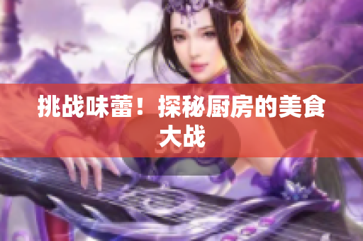 挑战味蕾！探秘厨房的美食大战