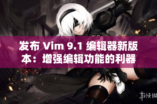 发布 Vim 9.1 编辑器新版本：增强编辑功能的利器