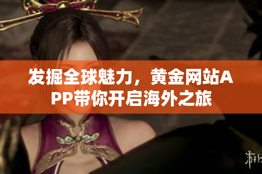 发掘全球魅力，黄金网站APP带你开启海外之旅