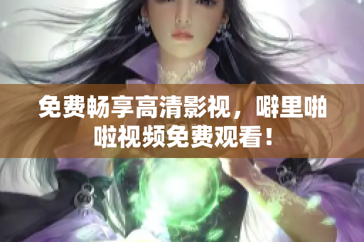 免费畅享高清影视，噼里啪啦视频免费观看！