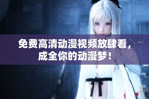 免费高清动漫视频放肆看，成全你的动漫梦！