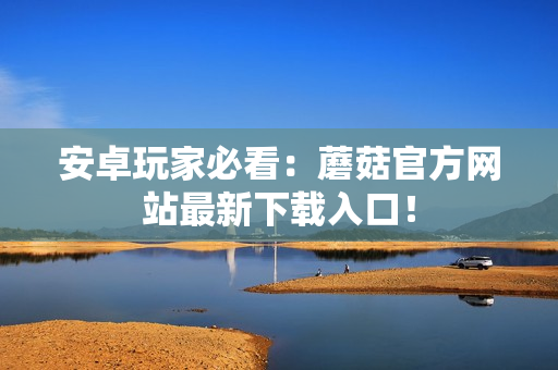 安卓玩家必看：蘑菇官方网站最新下载入口！