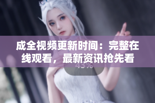 成全视频更新时间：完整在线观看，最新资讯抢先看