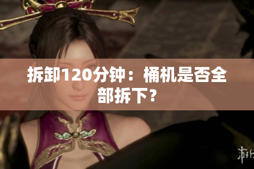 拆卸120分钟：桶机是否全部拆下？