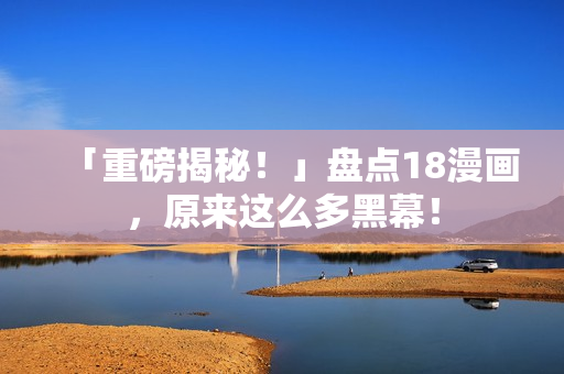 「重磅揭秘！」盘点18漫画，原来这么多黑幕！