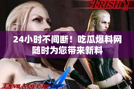 24小时不间断！吃瓜爆料网随时为您带来新料