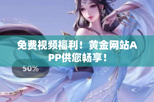 免费视频福利！黄金网站APP供您畅享！