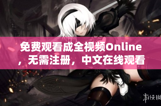 免费观看成全视频Online，无需注册，中文在线观看