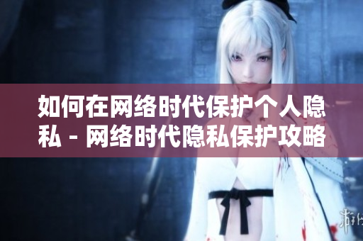 如何在网络时代保护个人隐私 - 网络时代隐私保护攻略