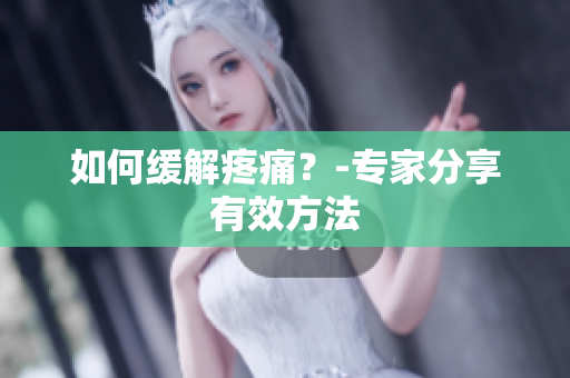 如何缓解疼痛？-专家分享有效方法