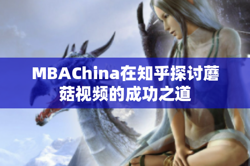 MBAChina在知乎探讨蘑菇视频的成功之道