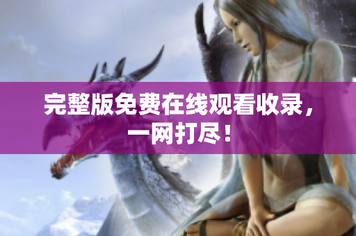 完整版免费在线观看收录，一网打尽！