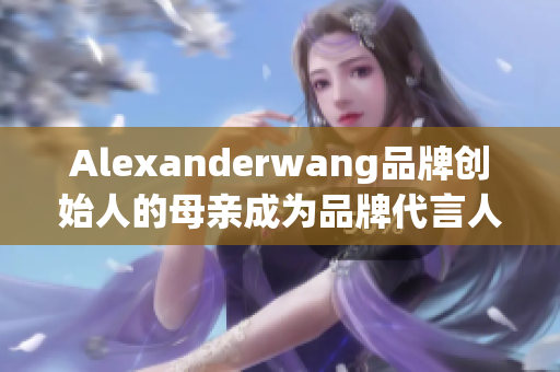 Alexanderwang品牌创始人的母亲成为品牌代言人