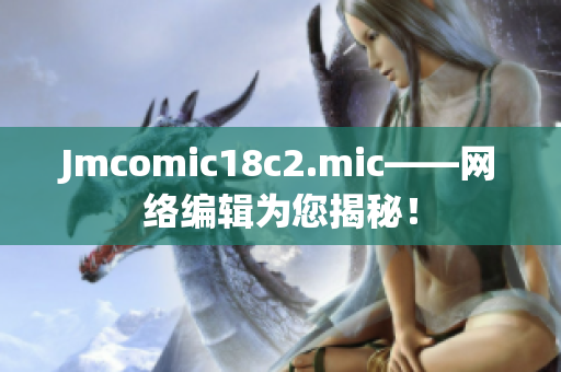 Jmcomic18c2.mic——网络编辑为您揭秘！