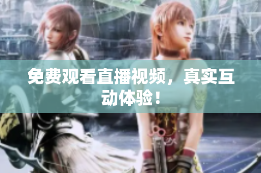 免费观看直播视频，真实互动体验！