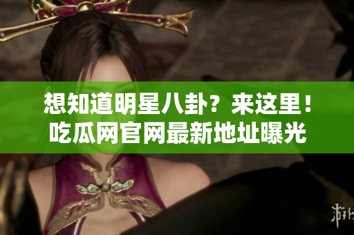 想知道明星八卦？来这里！吃瓜网官网最新地址曝光