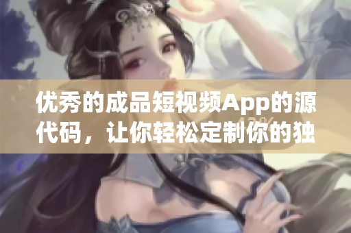 优秀的成品短视频App的源代码，让你轻松定制你的独特App！