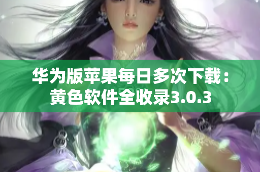 华为版苹果每日多次下载：黄色软件全收录3.0.3