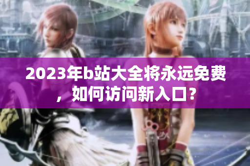 2023年b站大全将永远免费，如何访问新入口？