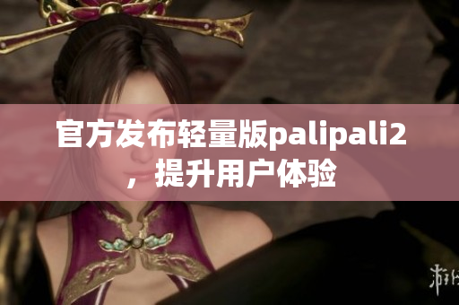 官方发布轻量版palipali2，提升用户体验