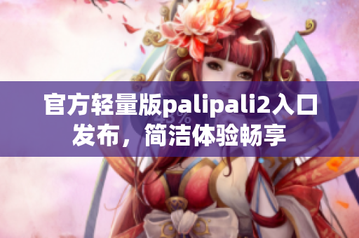 官方轻量版palipali2入口发布，简洁体验畅享