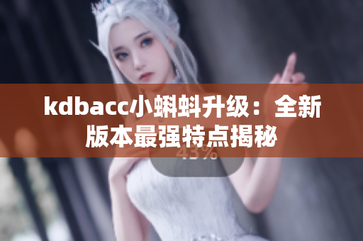 kdbacc小蝌蚪升级：全新版本最强特点揭秘
