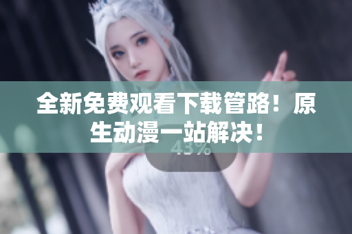 全新免费观看下载管路！原生动漫一站解决！