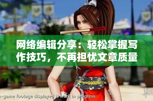 网络编辑分享：轻松掌握写作技巧，不再担忧文章质量