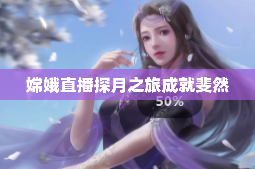 嫦娥直播探月之旅成就斐然