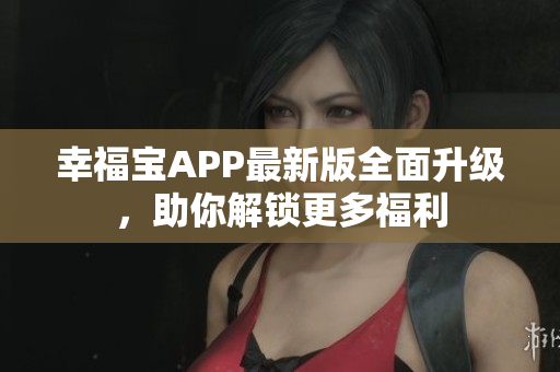 幸福宝APP最新版全面升级，助你解锁更多福利