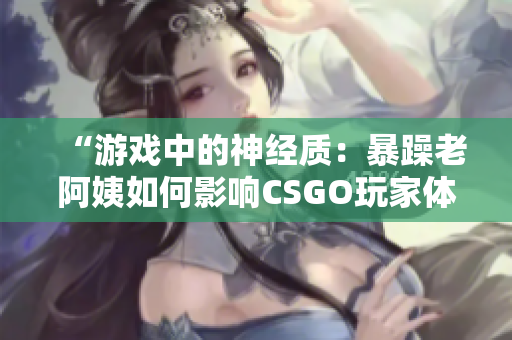 “游戏中的神经质：暴躁老阿姨如何影响CSGO玩家体验？”