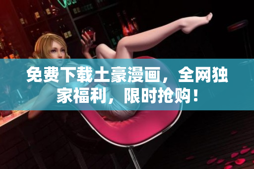 免费下载土豪漫画，全网独家福利，限时抢购！