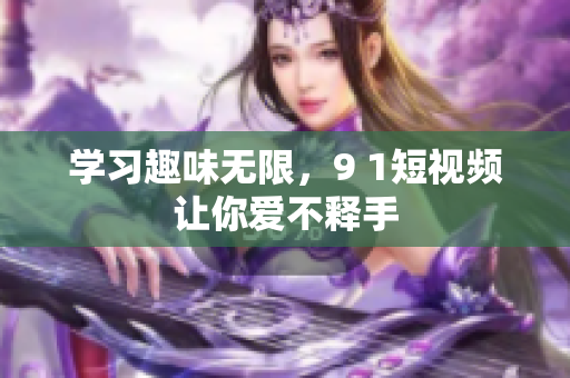 学习趣味无限，9 1短视频让你爱不释手