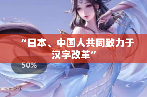 “日本、中国人共同致力于汉字改革”