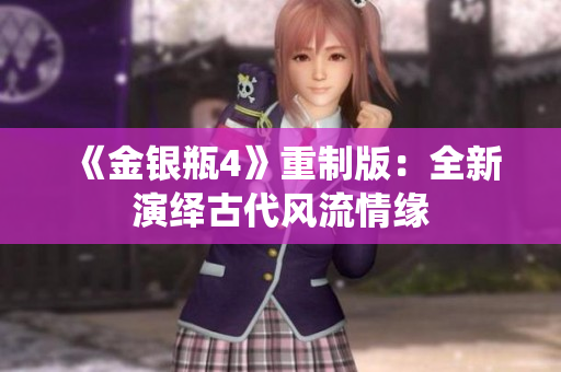 《金银瓶4》重制版：全新演绎古代风流情缘