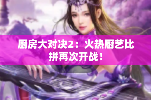 厨房大对决2：火热厨艺比拼再次开战！
