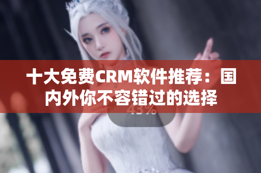 十大免费CRM软件推荐：国内外你不容错过的选择