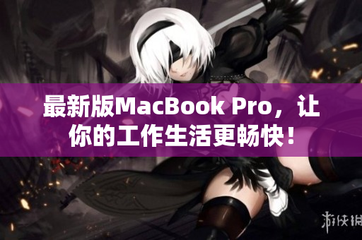 最新版MacBook Pro，让你的工作生活更畅快！