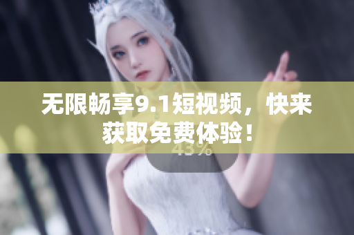 无限畅享9.1短视频，快来获取免费体验！