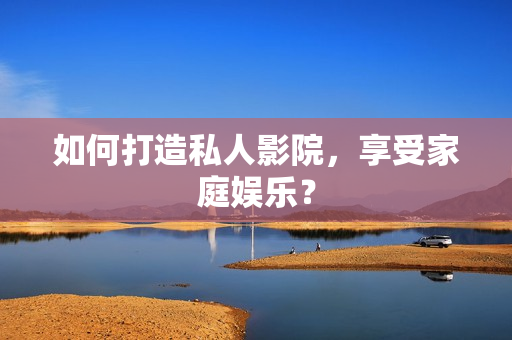 如何打造私人影院，享受家庭娱乐？