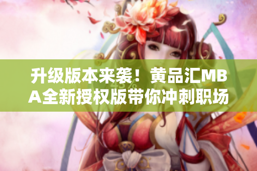 升级版本来袭！黄品汇MBA全新授权版带你冲刺职场巅峰