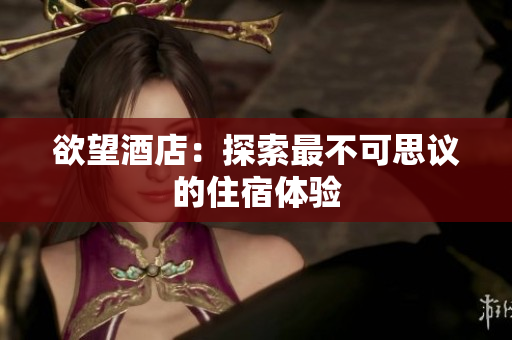 欲望酒店：探索最不可思议的住宿体验