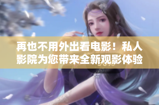 再也不用外出看电影！私人影院为您带来全新观影体验！