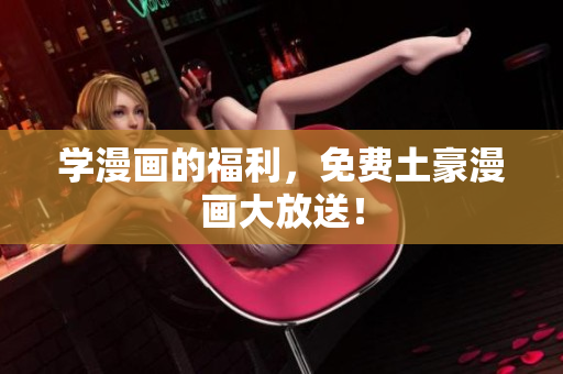 学漫画的福利，免费土豪漫画大放送！