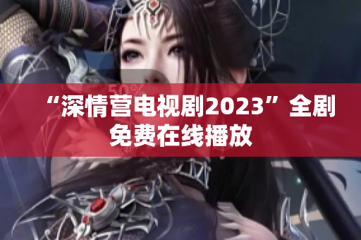 “深情营电视剧2023”全剧免费在线播放